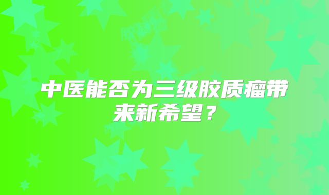 中医能否为三级胶质瘤带来新希望？