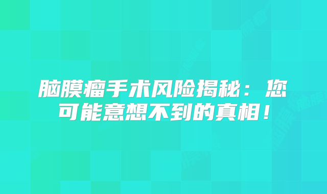 脑膜瘤手术风险揭秘：您可能意想不到的真相！