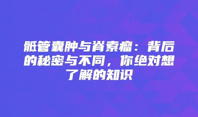 骶管囊肿与脊索瘤：背后的秘密与不同，你绝对想了解的知识
