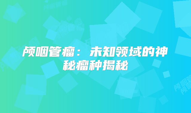 颅咽管瘤：未知领域的神秘瘤种揭秘