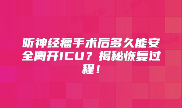 听神经瘤手术后多久能安全离开ICU？揭秘恢复过程！