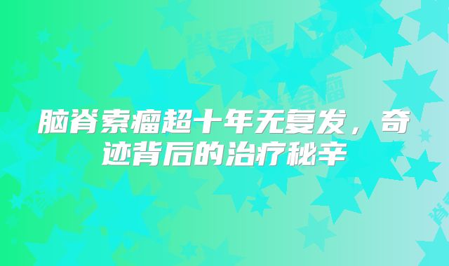 脑脊索瘤超十年无复发，奇迹背后的治疗秘辛