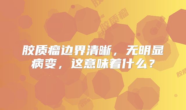 胶质瘤边界清晰，无明显病变，这意味着什么？