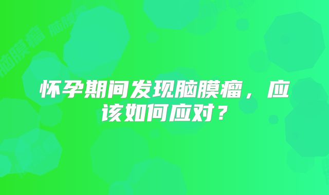 怀孕期间发现脑膜瘤，应该如何应对？