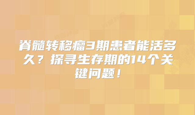 脊髓转移瘤3期患者能活多久？探寻生存期的14个关键问题！
