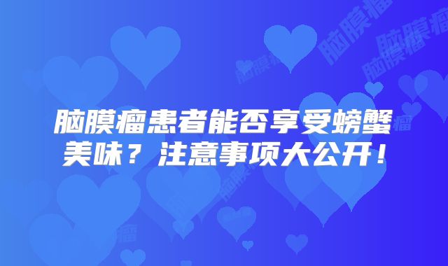 脑膜瘤患者能否享受螃蟹美味？注意事项大公开！