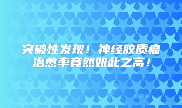 突破性发现！神经胶质瘤治愈率竟然如此之高！