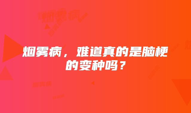 烟雾病，难道真的是脑梗的变种吗？