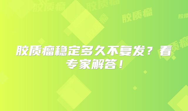 胶质瘤稳定多久不复发？看专家解答！