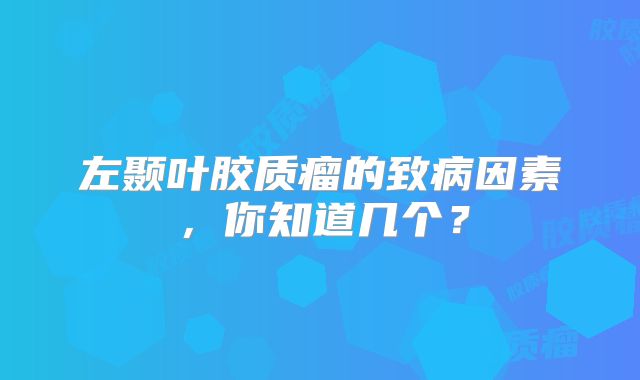 左颞叶胶质瘤的致病因素，你知道几个？