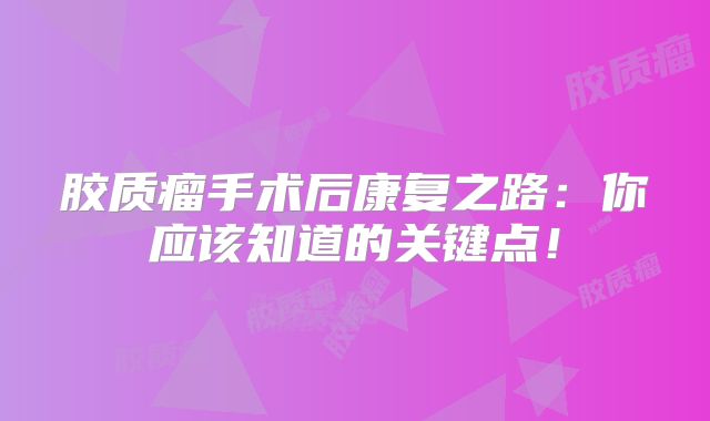 胶质瘤手术后康复之路：你应该知道的关键点！