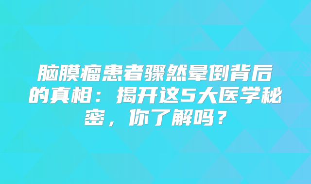 脑膜瘤患者骤然晕倒背后的真相：揭开这5大医学秘密，你了解吗？