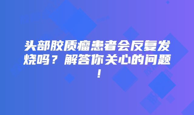 头部胶质瘤患者会反复发烧吗？解答你关心的问题！