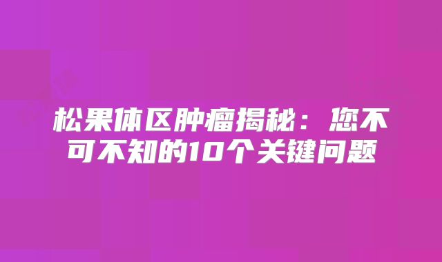 松果体区肿瘤揭秘：您不可不知的10个关键问题