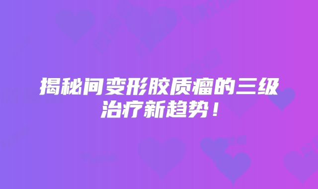 揭秘间变形胶质瘤的三级治疗新趋势！