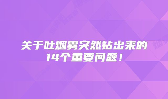 关于吐烟雾突然钻出来的14个重要问题！