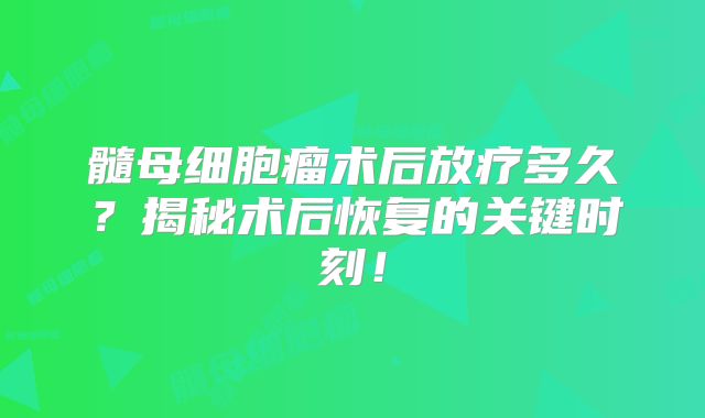 髓母细胞瘤术后放疗多久？揭秘术后恢复的关键时刻！