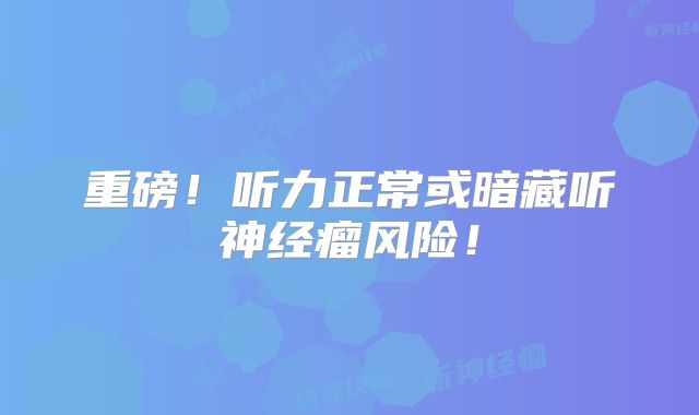 重磅！听力正常或暗藏听神经瘤风险！