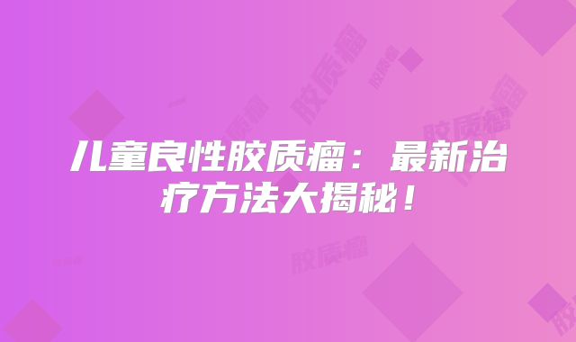 儿童良性胶质瘤：最新治疗方法大揭秘！