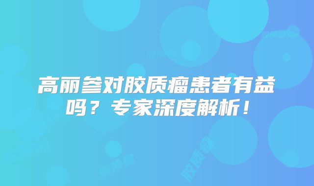 高丽参对胶质瘤患者有益吗？专家深度解析！