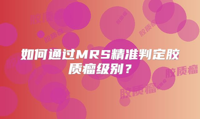 如何通过MRS精准判定胶质瘤级别？
