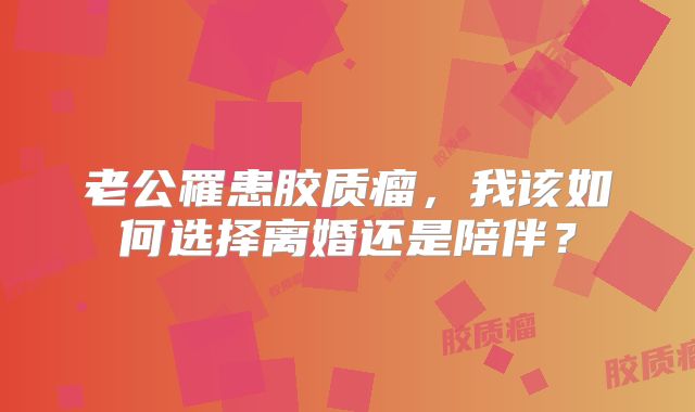 老公罹患胶质瘤，我该如何选择离婚还是陪伴？