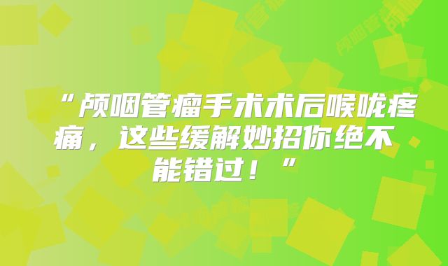 “颅咽管瘤手术术后喉咙疼痛，这些缓解妙招你绝不能错过！”