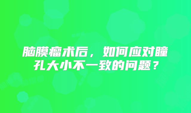 脑膜瘤术后，如何应对瞳孔大小不一致的问题？