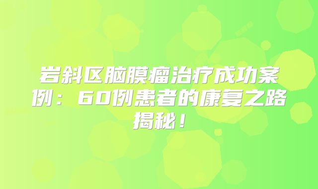岩斜区脑膜瘤治疗成功案例：60例患者的康复之路揭秘！