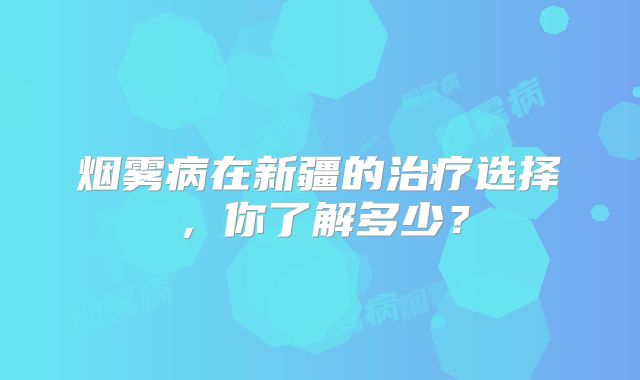 烟雾病在新疆的治疗选择，你了解多少？