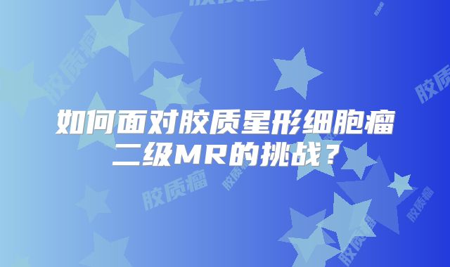 如何面对胶质星形细胞瘤二级MR的挑战？