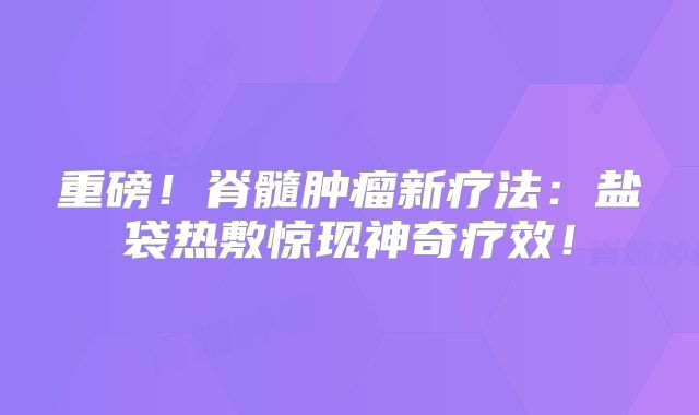 重磅！脊髓肿瘤新疗法：盐袋热敷惊现神奇疗效！