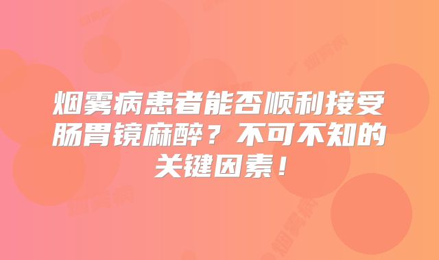 烟雾病患者能否顺利接受肠胃镜麻醉？不可不知的关键因素！