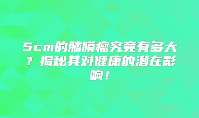 5cm的脑膜瘤究竟有多大？揭秘其对健康的潜在影响！