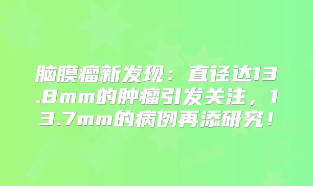 脑膜瘤新发现：直径达13.8mm的肿瘤引发关注，13.7mm的病例再添研究！
