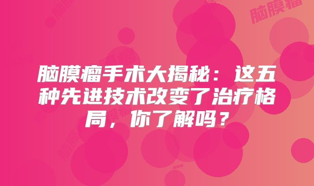 脑膜瘤手术大揭秘：这五种先进技术改变了治疗格局，你了解吗？
