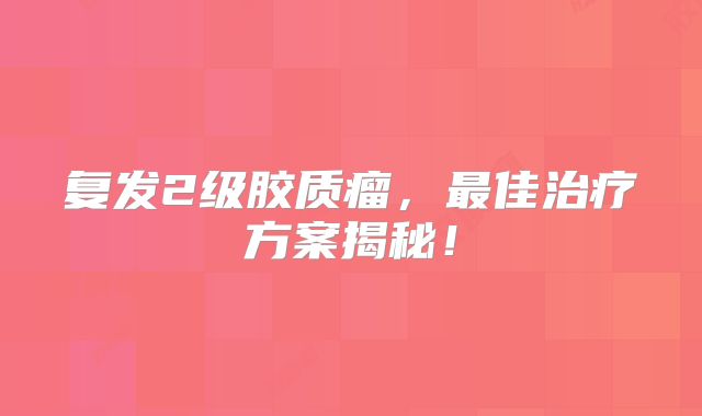 复发2级胶质瘤，最佳治疗方案揭秘！