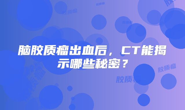 脑胶质瘤出血后，CT能揭示哪些秘密？
