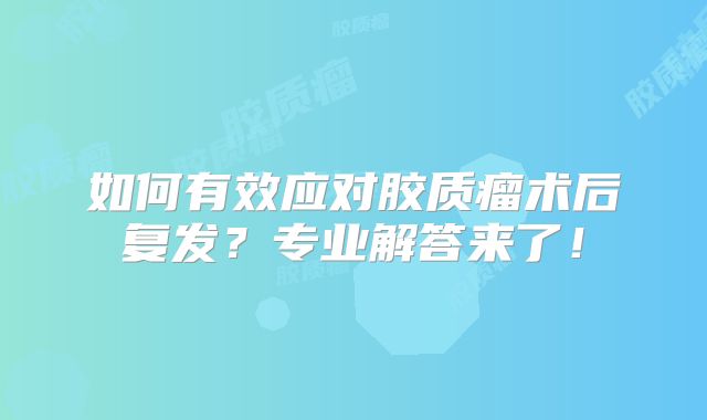如何有效应对胶质瘤术后复发？专业解答来了！