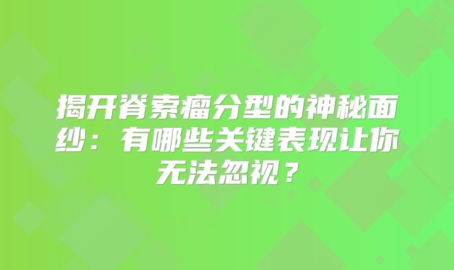 揭开脊索瘤分型的神秘面纱：有哪些关键表现让你无法忽视？