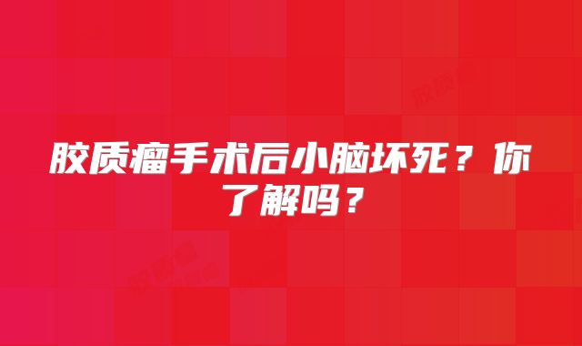 胶质瘤手术后小脑坏死？你了解吗？