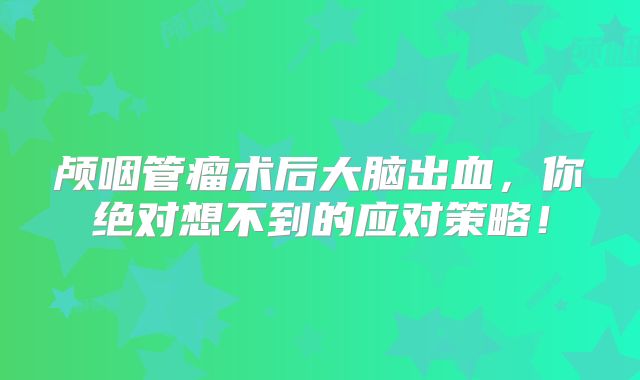 颅咽管瘤术后大脑出血，你绝对想不到的应对策略！