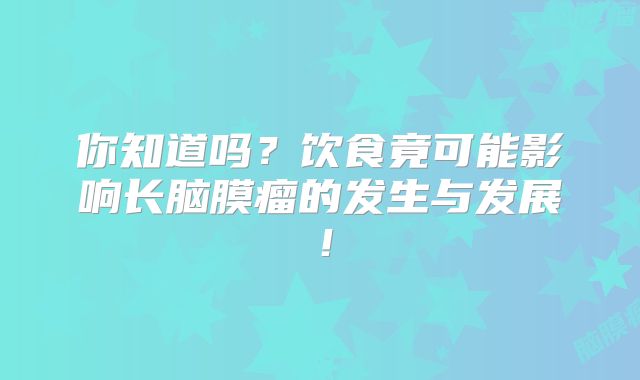 你知道吗？饮食竟可能影响长脑膜瘤的发生与发展！