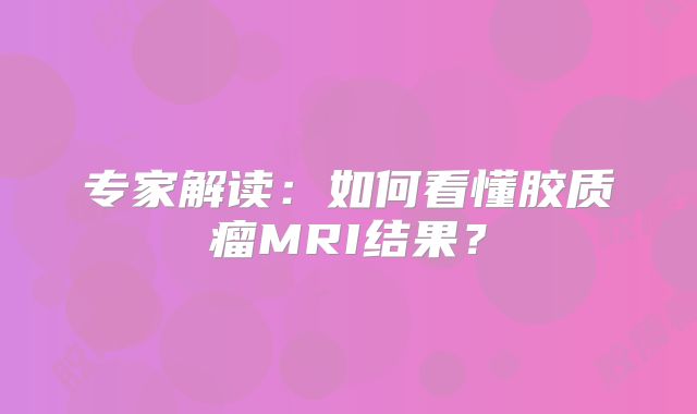 专家解读：如何看懂胶质瘤MRI结果？