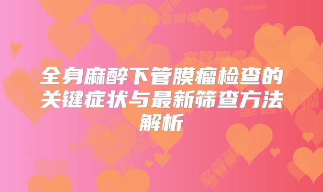全身麻醉下管膜瘤检查的关键症状与最新筛查方法解析