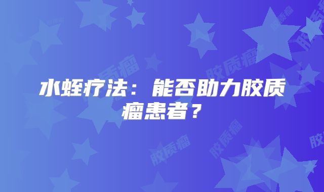 水蛭疗法：能否助力胶质瘤患者？