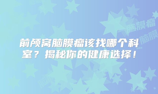 前颅窝脑膜瘤该找哪个科室？揭秘你的健康选择！