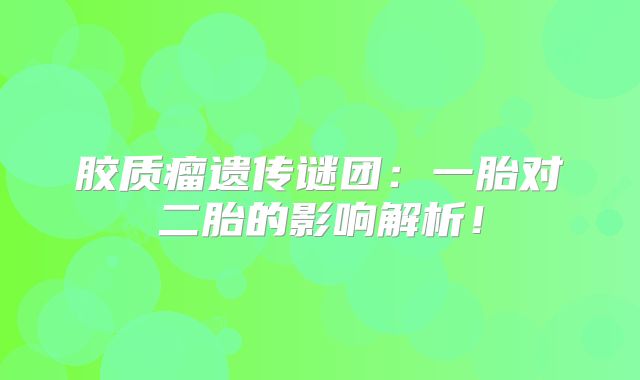 胶质瘤遗传谜团：一胎对二胎的影响解析！
