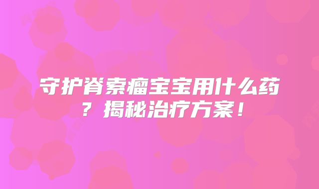 守护脊索瘤宝宝用什么药？揭秘治疗方案！