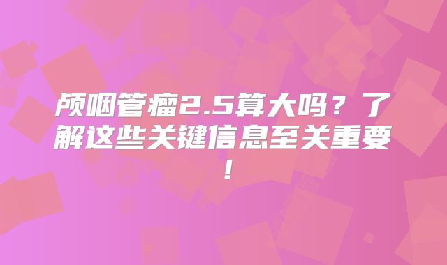 颅咽管瘤2.5算大吗？了解这些关键信息至关重要！